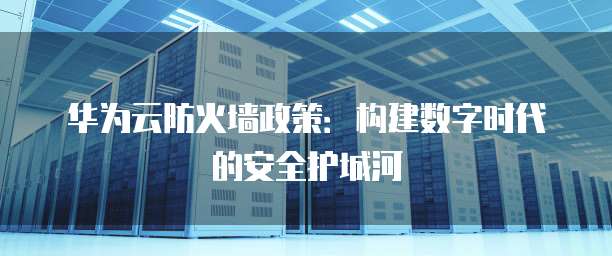 华为云防火墙政策:构建数字时代的安全护城河