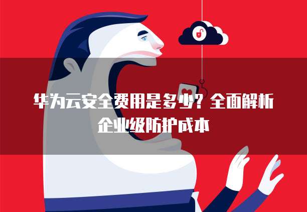 华为云安全费用是多少?全面解析企业级防护成本