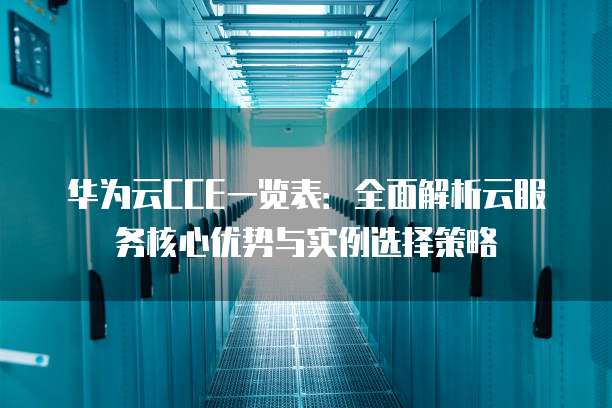 华为云CCE一览表:全面解析云服务核心优势与实例选择策略