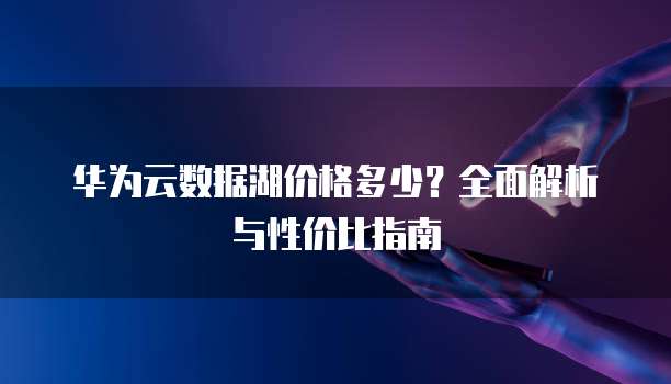 华为云数据湖价格多少?全面解析与性价比指南