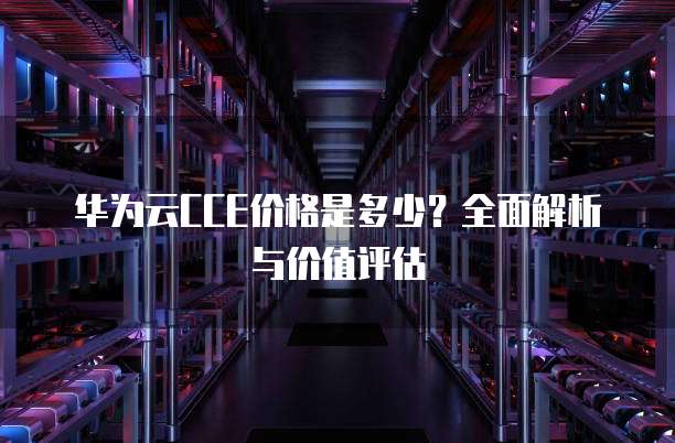 华为云CCE价格是多少?全面解析与价值评估