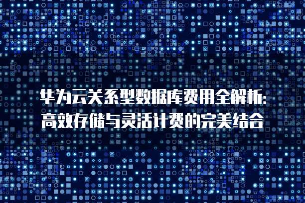 华为云关系型数据库费用全解析:高效存储与灵活计费的完美结合