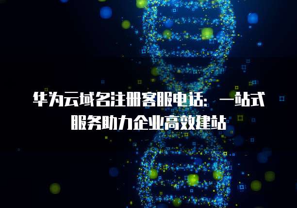 华为云域名注册客服电话:一站式服务助力企业高效建站