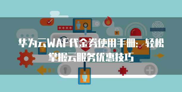 华为云WAF代金券使用手册:轻松掌握云服务优惠技巧