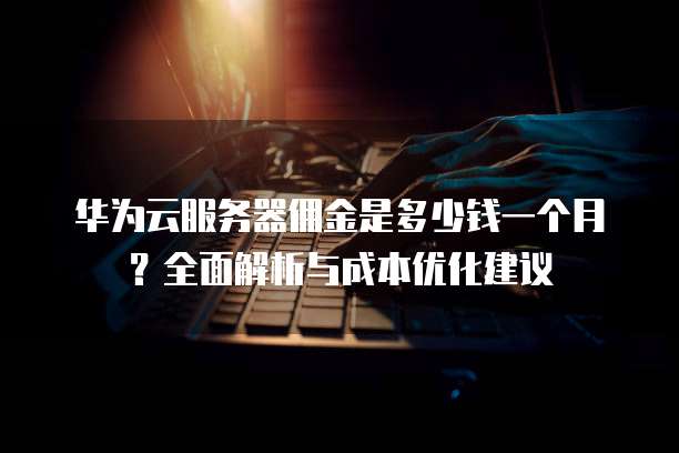华为云服务器佣金是多少钱一个月?全面解析与成本优化建议