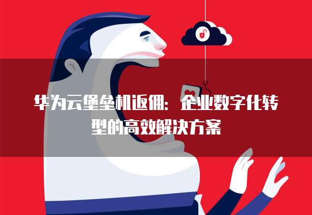 华为云堡垒机返佣:企业数字化转型的高效解决方案