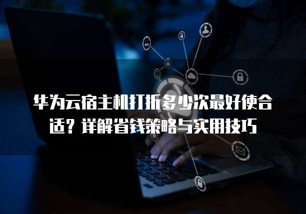 华为云宿主机打折多少次最好使合适?详解省钱策略与实用技巧