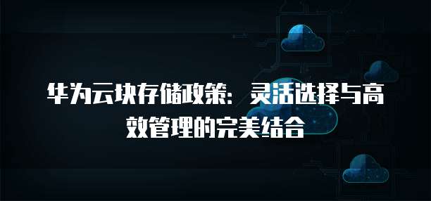 华为云块存储政策:灵活选择与高效管理的完美结合