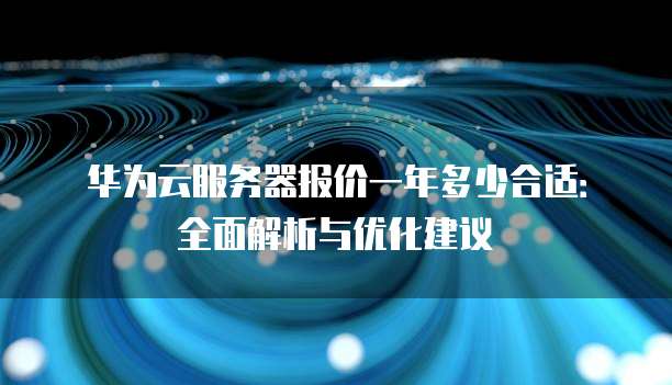 华为云服务器报价一年多少合适:全面解析与优化建议