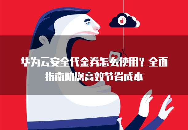 华为云安全代金券怎么使用？全面指南助您高效节省成本