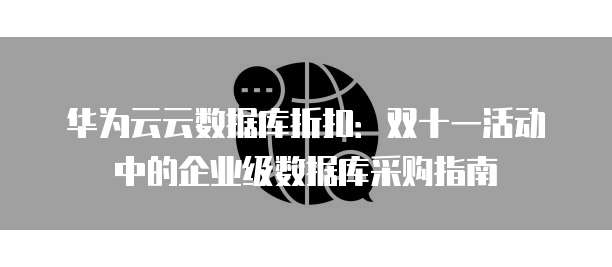华为云云数据库折扣：双十一活动中的企业级数据库采购指南