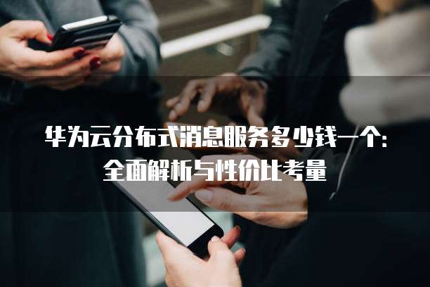 华为云分布式消息服务多少钱一个:全面解析与性价比考量