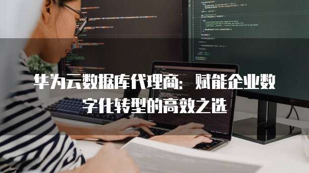 华为云数据库代理商:赋能企业数字化转型的高效之选