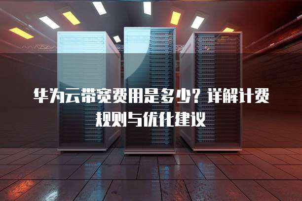 华为云带宽费用是多少?详解计费规则与优化建议