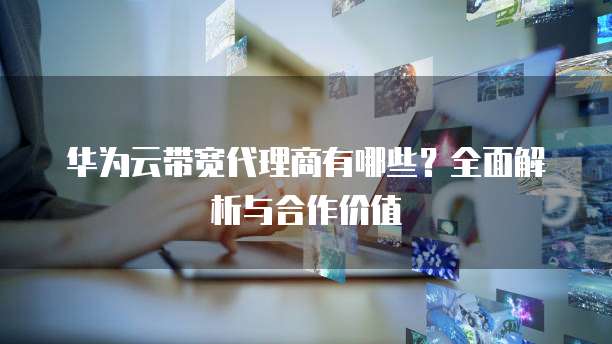 华为云带宽代理商有哪些？全面解析与合作价值