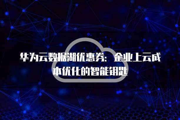 华为云数据湖优惠券：企业上云成本优化的智能钥匙