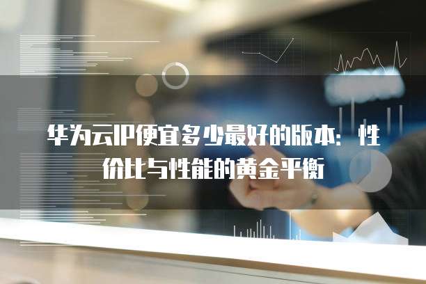 华为云IP便宜多少最好的版本:性价比与性能的黄金平衡