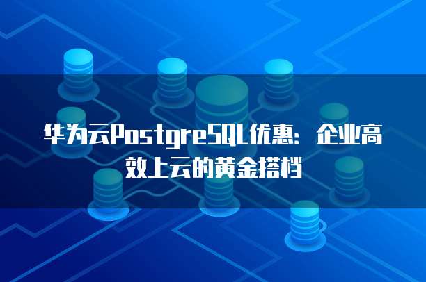 华为云PostgreSQL优惠:企业高效上云的黄金搭档