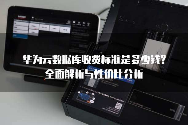 华为云数据库收费标准是多少钱?全面解析与性价比分析