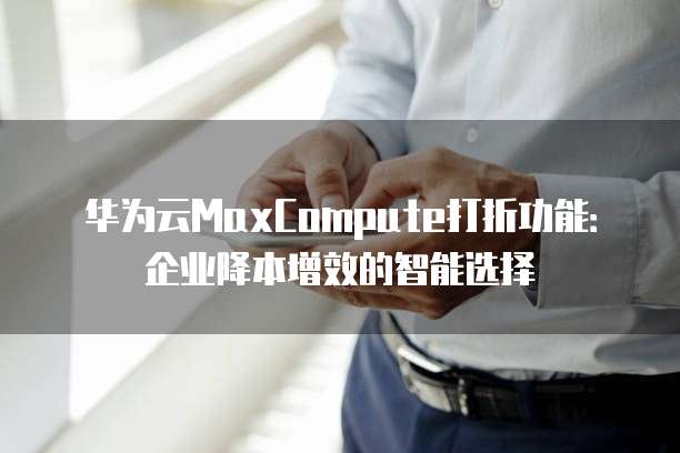 华为云MaxCompute打折功能:企业降本增效的智能选择