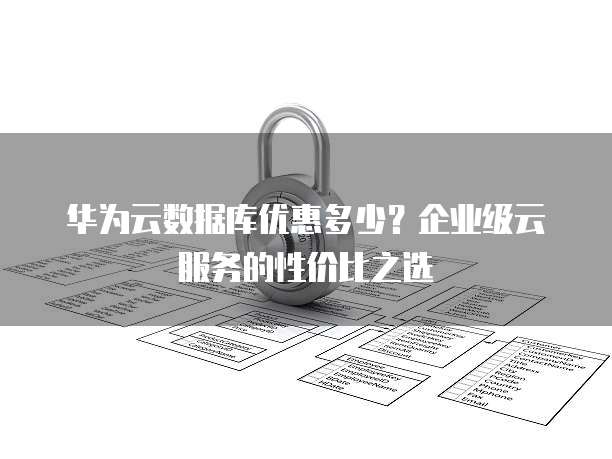 华为云数据库优惠多少?企业级云服务的性价比之选