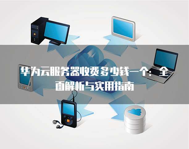 华为云服务器收费多少钱一个:全面解析与实用指南