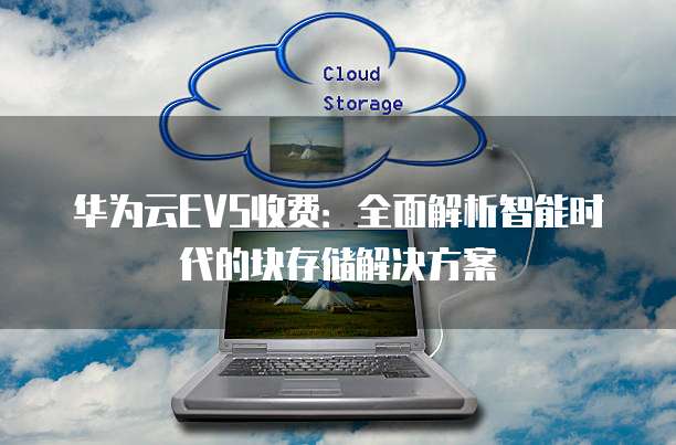 华为云EVS收费：全面解析智能时代的块存储解决方案