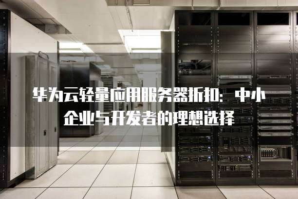 华为云轻量应用服务器折扣:中小企业与开发者的理想选择