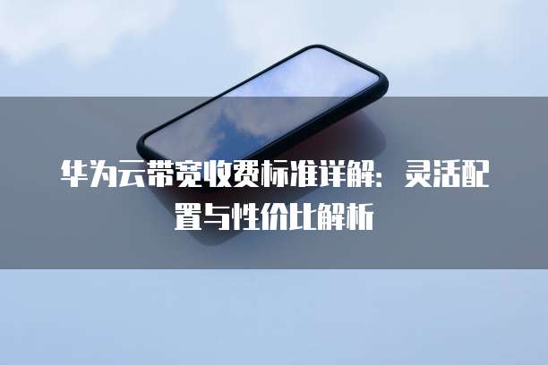 华为云带宽收费标准详解：灵活配置与性价比解析