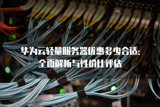 华为云轻量服务器优惠多少合适：全面解析与性价比评估