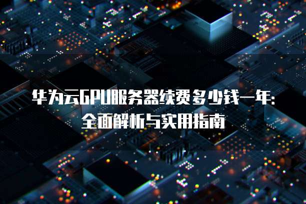 华为云GPU服务器续费多少钱一年:全面解析与实用指南