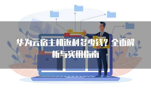 华为云宿主机返利多少钱?全面解析与实用指南
