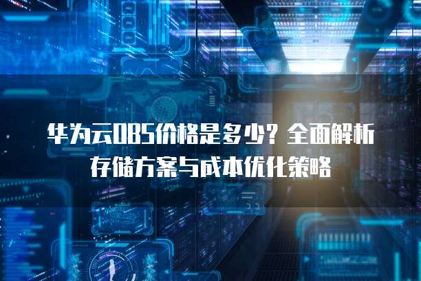 华为云OBS价格是多少？全面解析存储方案与成本优化策略