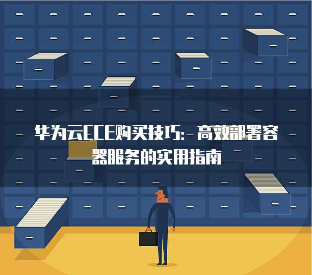 华为云CCE购买技巧:高效部署容器服务的实用指南