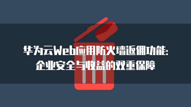 华为云Web应用防火墙返佣功能：企业安全与收益的双重保障