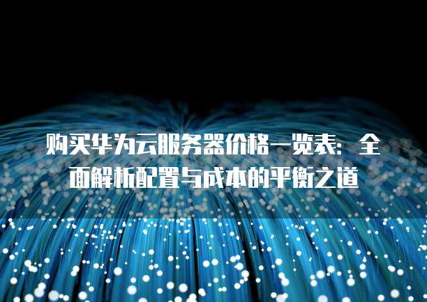 购买华为云服务器价格一览表:全面解析配置与成本的平衡之道