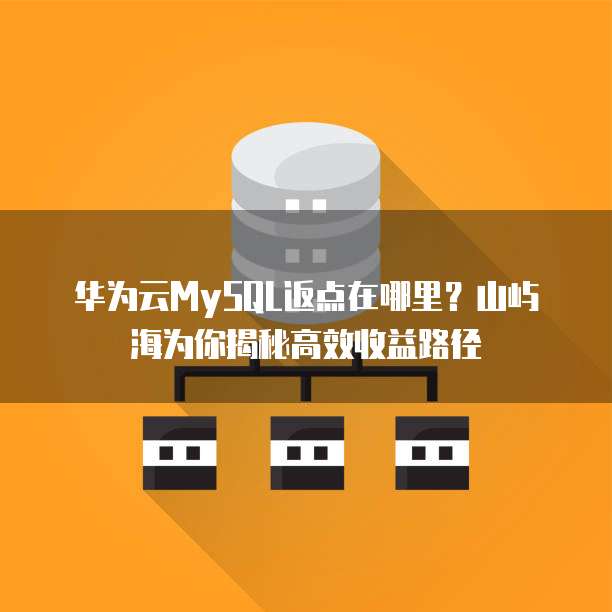 华为云MySQL返点在哪里?山屿海为你揭秘高效收益路径