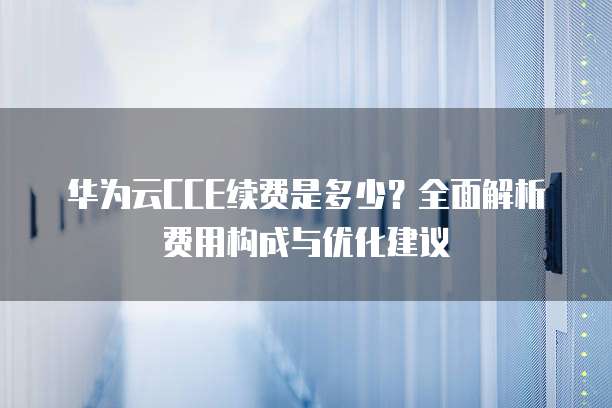 华为云CCE续费是多少?全面解析费用构成与优化建议