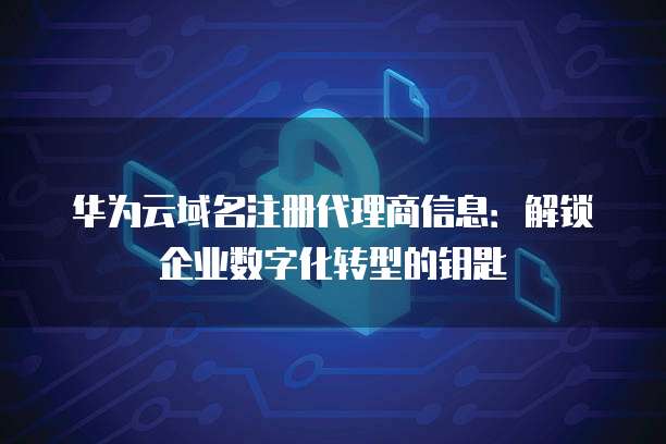 华为云域名注册代理商信息：解锁企业数字化转型的钥匙