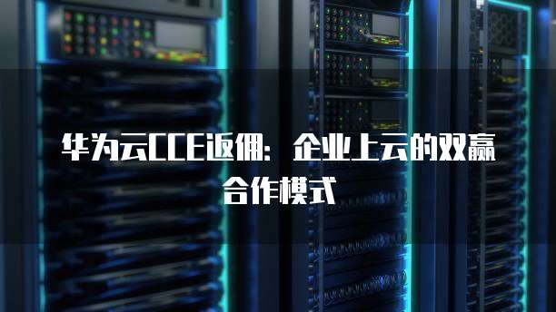 华为云CCE返佣:企业上云的双赢合作模式
