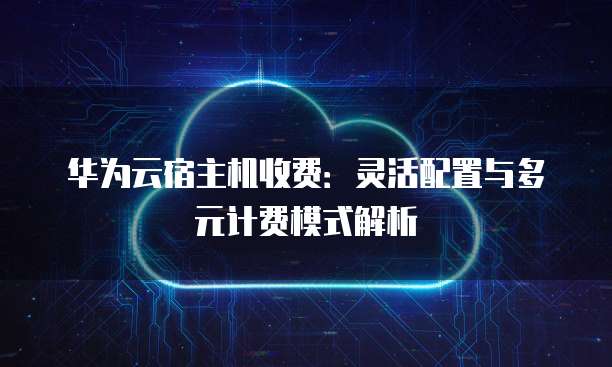 华为云宿主机收费:灵活配置与多元计费模式解析