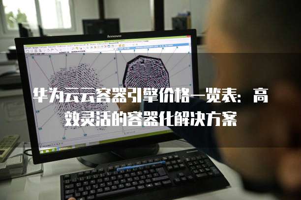 华为云云容器引擎价格一览表：高效灵活的容器化解决方案