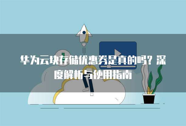 华为云块存储优惠券是真的吗?深度解析与使用指南