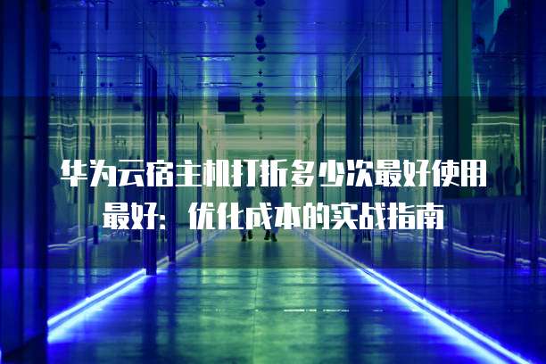 华为云宿主机打折多少次最好使用最好:优化成本的实战指南