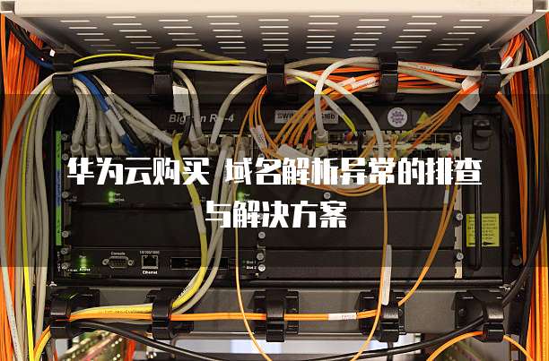 华为云购买 域名解析异常的排查与解决方案