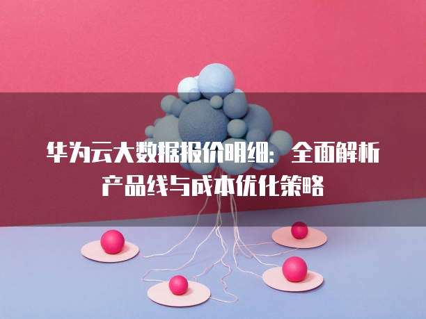 华为云大数据报价明细:全面解析产品线与成本优化策略