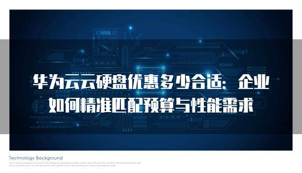 华为云云硬盘优惠多少合适：企业如何精准匹配预算与性能需求