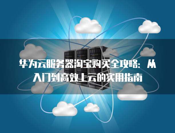 华为云服务器淘宝购买全攻略:从入门到高效上云的实用指南