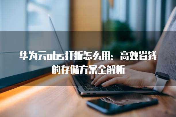 华为云obs打折怎么用:高效省钱的存储方案全解析