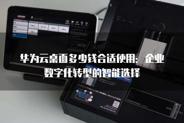 华为云桌面多少钱合适使用:企业数字化转型的智能选择